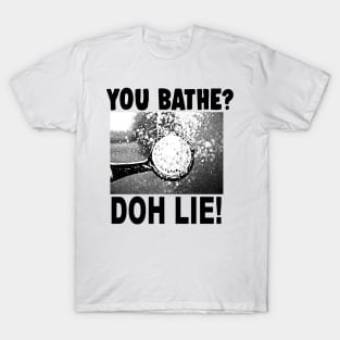 You Bathe? Doh Lie! T-Shirt